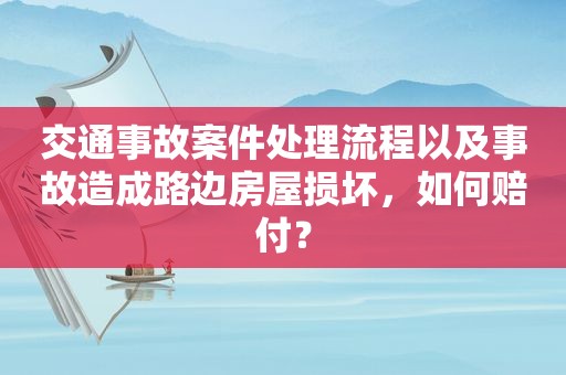 交通事故案件处理流程以及事故造成路边房屋损坏，如何赔付？