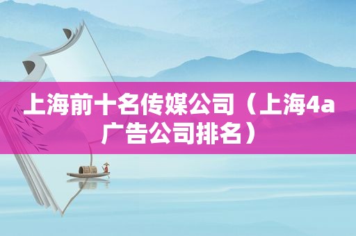 上海前十名传媒公司（上海4a广告公司排名）