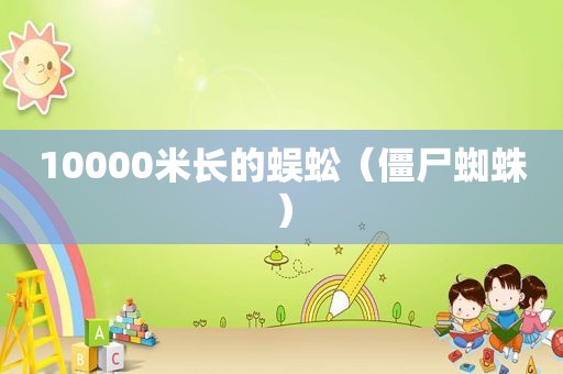 10000米长的蜈蚣（僵尸蜘蛛）