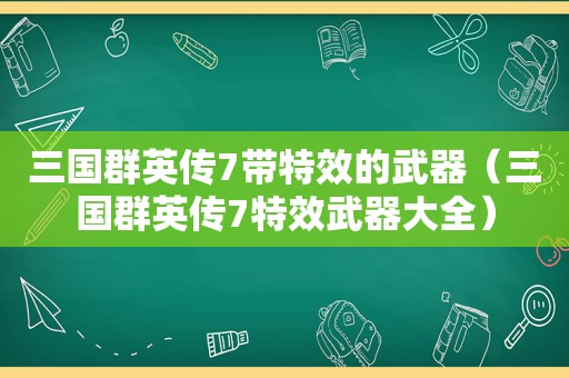 三国群英传7带特效的武器（三国群英传7特效武器大全）