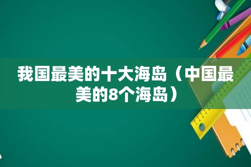 我国最美的十大海岛（中国最美的8个海岛）