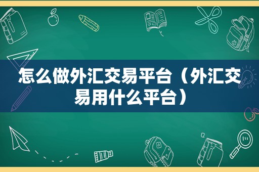 怎么做外汇交易平台（外汇交易用什么平台）