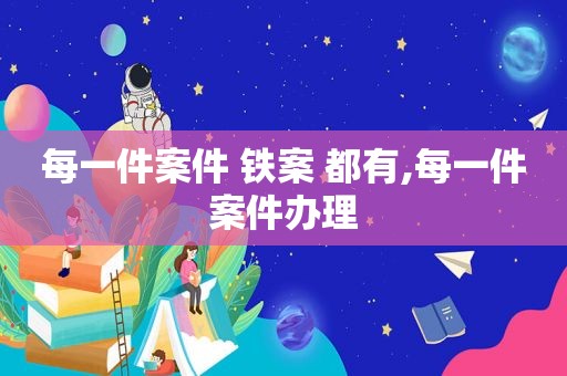 每一件案件 铁案 都有,每一件案件办理