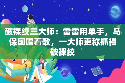 破裸绞三大师：雷雷用单手，马保国唱着歌，一大师更称抓裆破裸绞