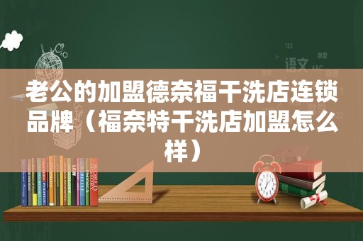 老公的加盟德奈福干洗店连锁品牌（福奈特干洗店加盟怎么样）