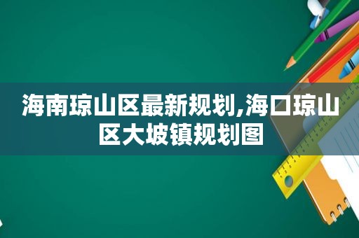 海南琼山区最新规划,海口琼山区大坡镇规划图