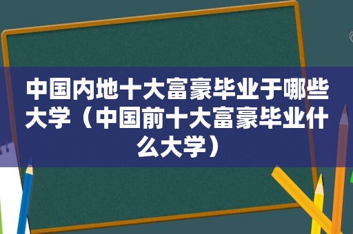 中国内地十大富豪毕业于哪些大学（中国前十大富豪毕业什么大学）