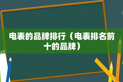 电表的品牌排行（电表排名前十的品牌）