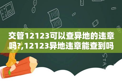 交管12123可以查异地的违章吗?,12123异地违章能查到吗