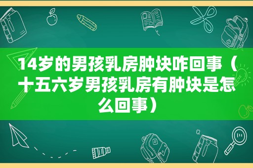 14岁的男孩 *** 肿块咋回事（十五六岁男孩 *** 有肿块是怎么回事）