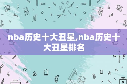 nba历史十大丑星,nba历史十大丑星排名