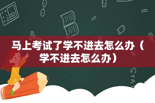 马上考试了学不进去怎么办（学不进去怎么办）