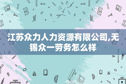 江苏众力人力资源有限公司,无锡众一劳务怎么样