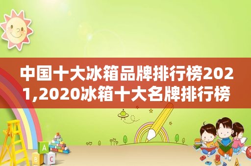 中国十大冰箱品牌排行榜2021,2020冰箱十大名牌排行榜