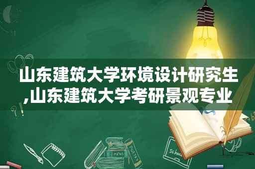 山东建筑大学环境设计研究生,山东建筑大学考研景观专业