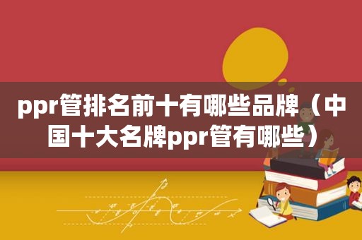 ppr管排名前十有哪些品牌（中国十大名牌ppr管有哪些）