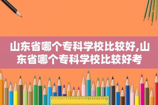 山东省哪个专科学校比较好,山东省哪个专科学校比较好考