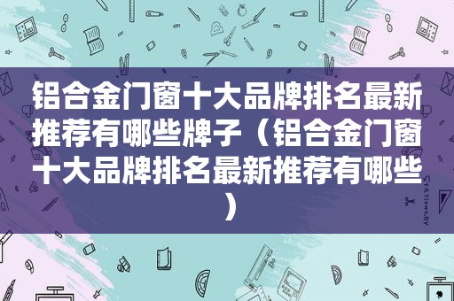 铝合金门窗十大品牌排名最新推荐有哪些牌子（铝合金门窗十大品牌排名最新推荐有哪些）