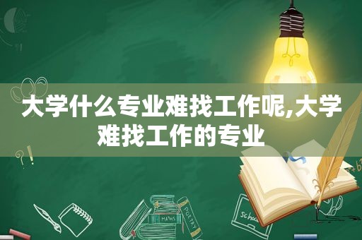 大学什么专业难找工作呢,大学难找工作的专业