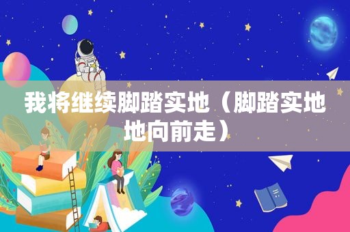 我将继续脚踏实地（脚踏实地地向前走）