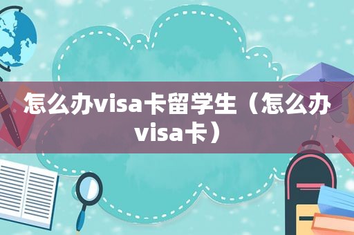 怎么办visa卡留学生（怎么办visa卡）