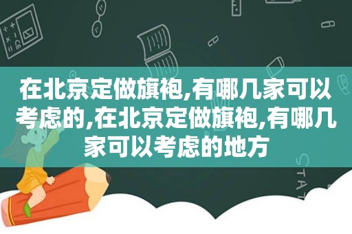 在北京定做旗袍,有哪几家可以考虑的,在北京定做旗袍,有哪几家可以考虑的地方