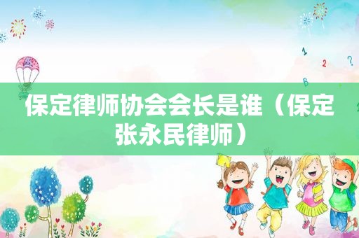 保定律师协会会长是谁（保定张永民律师）