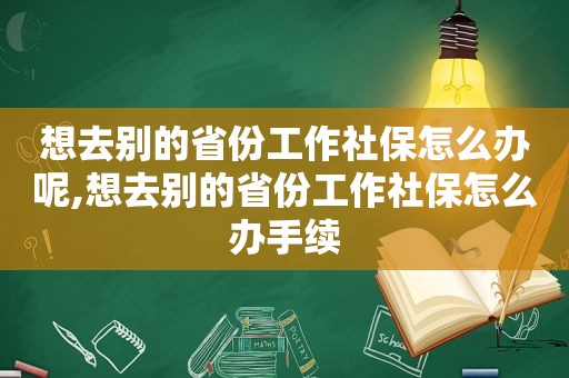 想去别的省份工作社保怎么办呢,想去别的省份工作社保怎么办手续