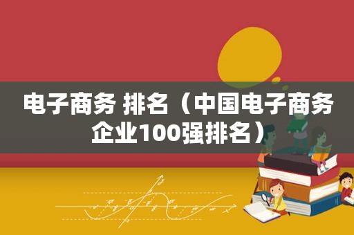 电子商务 排名（中国电子商务企业100强排名）