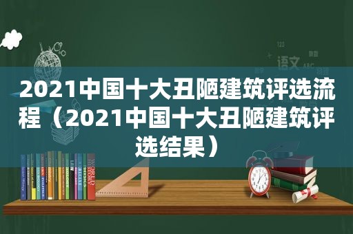 2021中国十大丑陋建筑评选流程（2021中国十大丑陋建筑评选结果）