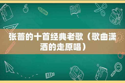 张蔷的十首经典老歌（歌曲潇洒的走原唱）