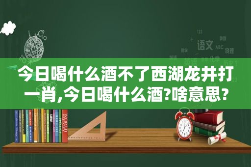 今日喝什么酒不了西湖龙井打 *** ,今日喝什么酒?啥意思?