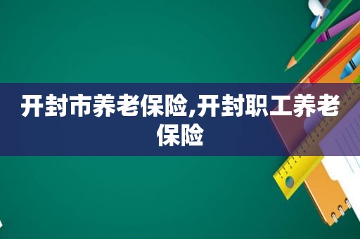 开封市养老保险,开封职工养老保险