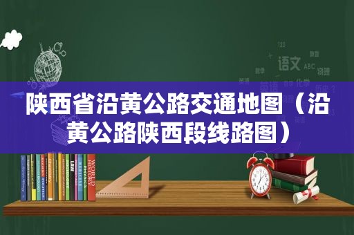 陕西省沿黄公路交通地图（沿黄公路陕西段线路图）