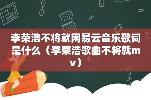 李荣浩不将就网易云音乐歌词是什么（李荣浩歌曲不将就mv）