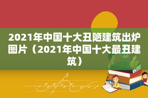 2021年中国十大丑陋建筑出炉图片（2021年中国十大最丑建筑）