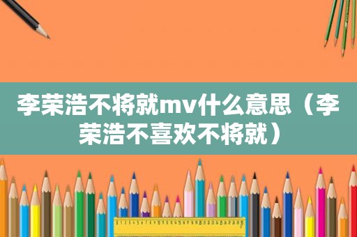 李荣浩不将就mv什么意思（李荣浩不喜欢不将就）