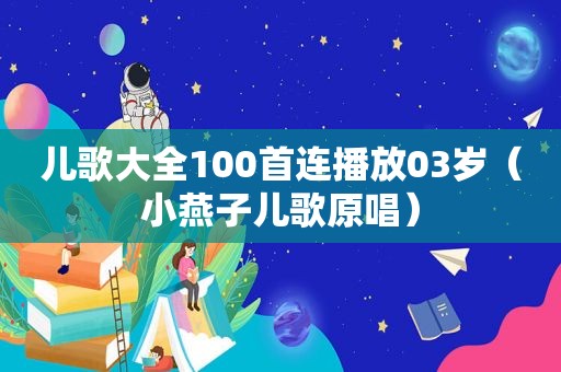 儿歌大全100首连播放03岁（小燕子儿歌原唱）