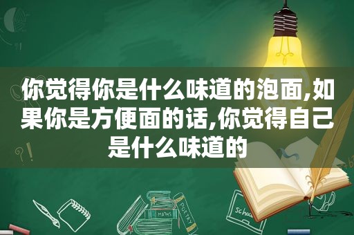 你觉得你是什么味道的泡面,如果你是方便面的话,你觉得自己是什么味道的