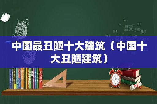 中国最丑陋十大建筑（中国十大丑陋建筑）