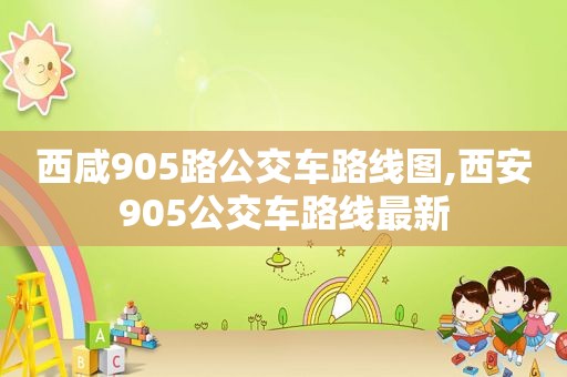 西咸905路公交车路线图,西安905公交车路线最新