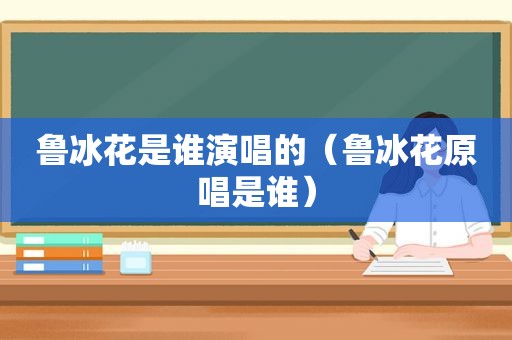 鲁冰花是谁演唱的（鲁冰花原唱是谁）