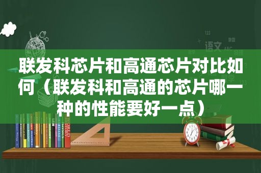 联发科芯片和高通芯片对比如何（联发科和高通的芯片哪一种的性能要好一点）