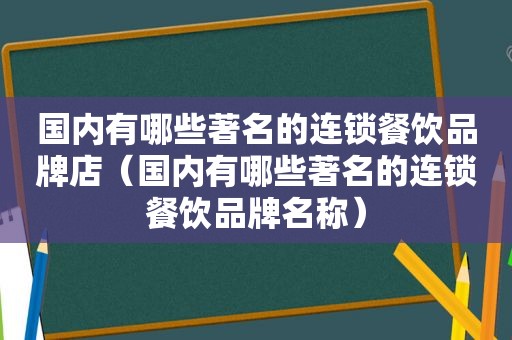 国内有哪些著名的连锁餐饮品牌店（国内有哪些著名的连锁餐饮品牌名称）