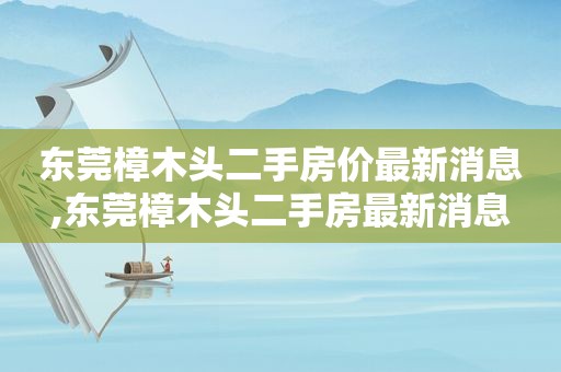 东莞樟木头二手房价最新消息,东莞樟木头二手房最新消息