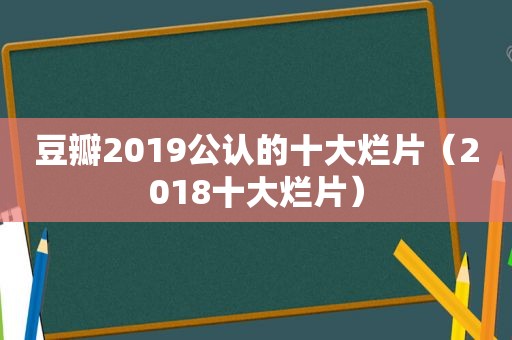 豆瓣2019公认的十大烂片（2018十大烂片）