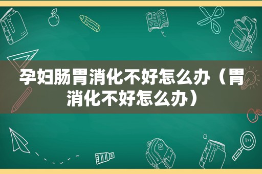 孕妇肠胃消化不好怎么办（胃消化不好怎么办）