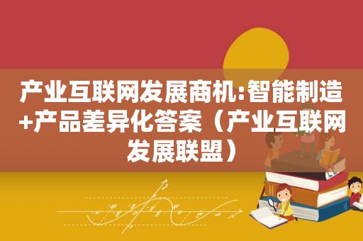 产业互联网发展商机:智能制造+产品差异化答案（产业互联网发展联盟）