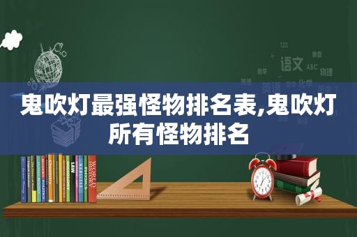 鬼吹灯最强怪物排名表,鬼吹灯所有怪物排名