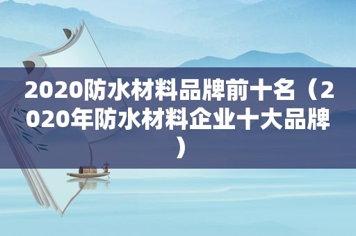 2020防水材料品牌前十名（2020年防水材料企业十大品牌）